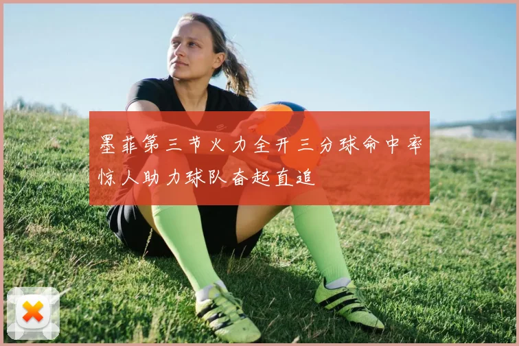墨菲第三节火力全开三分球命中率惊人助力球队奋起直追