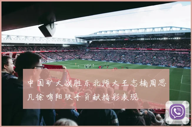 中国矿大战胜东北师大王志楠周思凡徐鸣阳联手贡献精彩表现