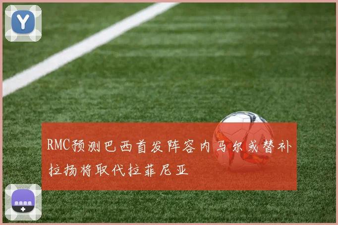RMC预测巴西首发阵容内马尔或替补拉扬将取代拉菲尼亚