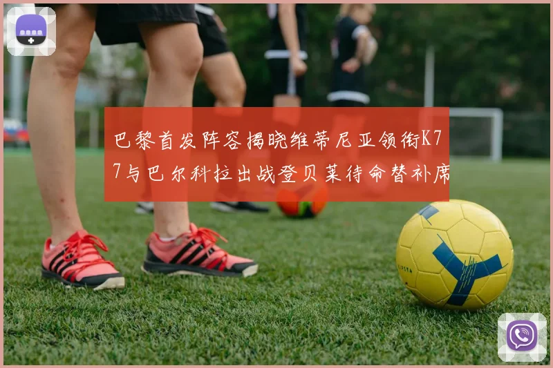 巴黎首发阵容揭晓维蒂尼亚领衔K77与巴尔科拉出战登贝莱待命替补席