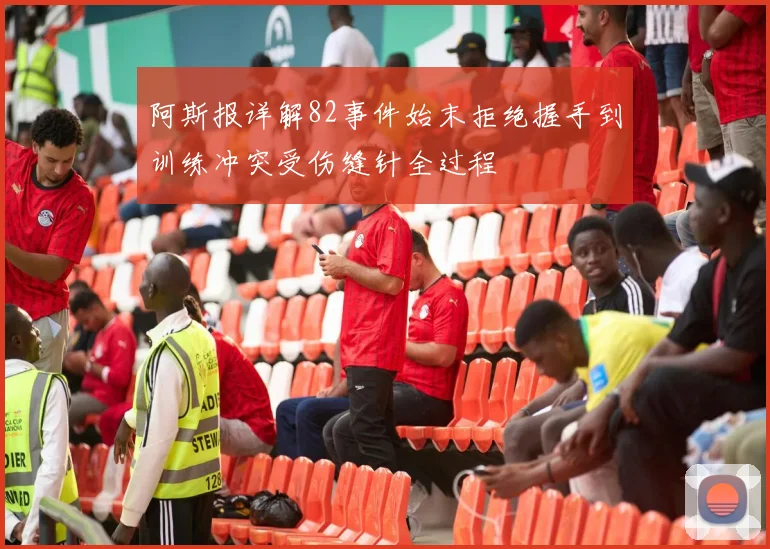 阿斯报详解82事件始末拒绝握手到训练冲突受伤缝针全过程