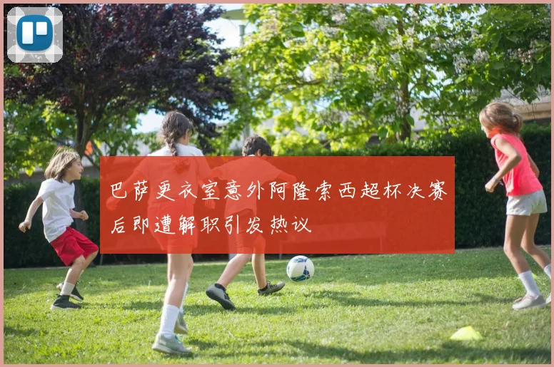 巴萨更衣室意外阿隆索西超杯决赛后即遭解职引发热议
