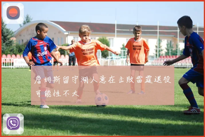 詹姆斯留守湖人意在击败雷霆退役可能性不大