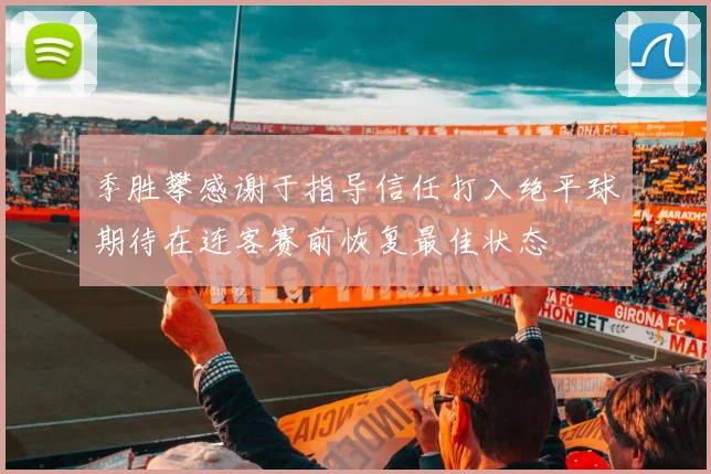 季胜攀感谢于指导信任打入绝平球期待在连客赛前恢复最佳状态