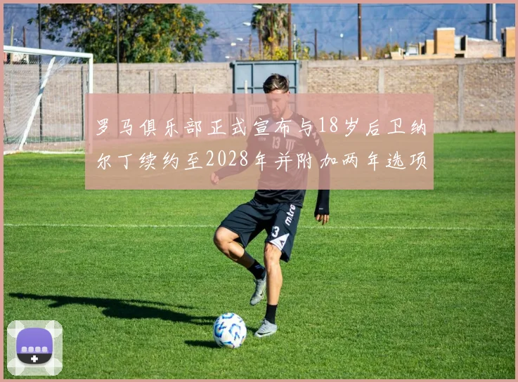 罗马俱乐部正式宣布与18岁后卫纳尔丁续约至2028年并附加两年选项