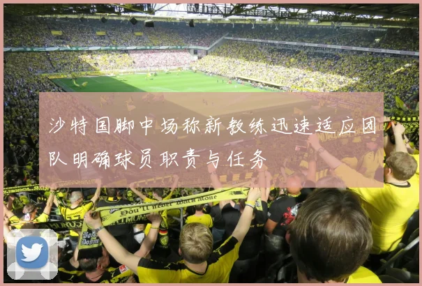 沙特国脚中场称新教练迅速适应团队明确球员职责与任务