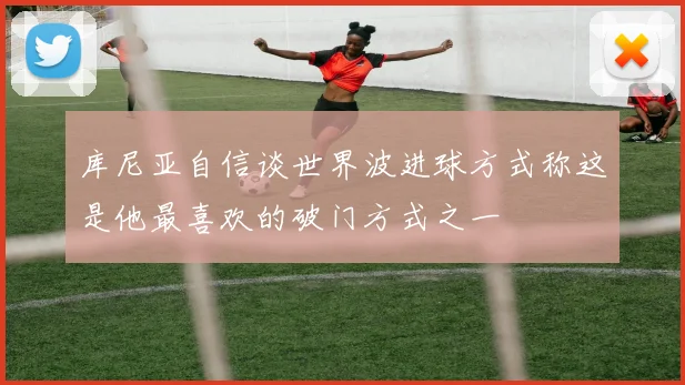 库尼亚自信谈世界波进球方式称这是他最喜欢的破门方式之一