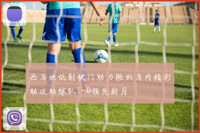 西马坎低射破门助力胜利马内精彩助攻助球队1-0领先新月
