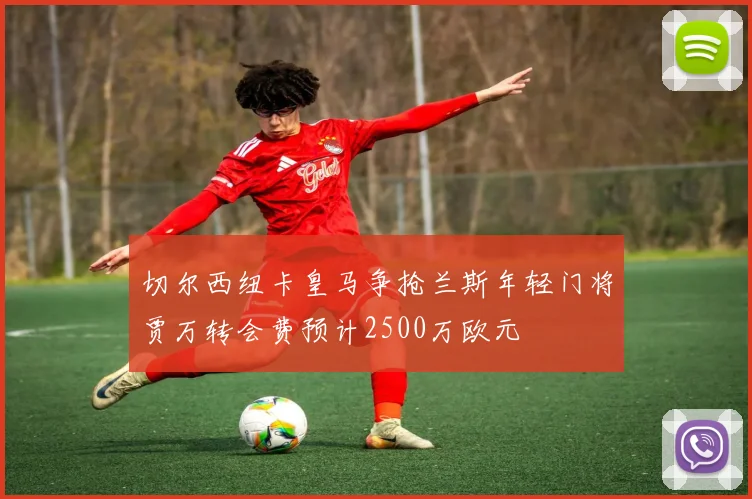 切尔西纽卡皇马争抢兰斯年轻门将贾万转会费预计2500万欧元