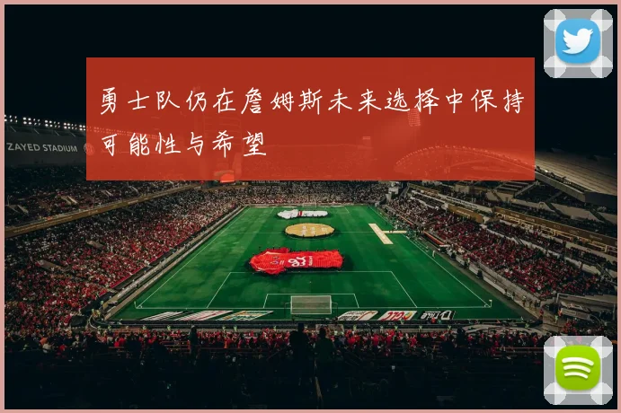 勇士队仍在詹姆斯未来选择中保持可能性与希望